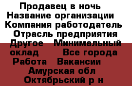 Продавец в ночь › Название организации ­ Компания-работодатель › Отрасль предприятия ­ Другое › Минимальный оклад ­ 1 - Все города Работа » Вакансии   . Амурская обл.,Октябрьский р-н